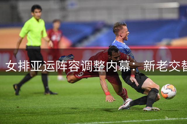 女排亚运阵容调整内幕：新老交替下的备战策略